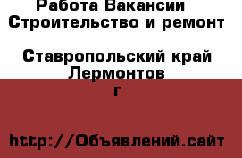 Работа Вакансии - Строительство и ремонт. Ставропольский край,Лермонтов г.